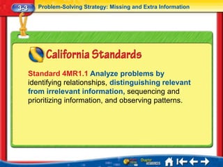 3-3      Problem-Solving Strategy: Missing and Extra Information




      Standard 4MR1.1 Analyze problems by
      identifying relationships, distinguishing relevant
      from irrelevant information, sequencing and
      prioritizing information, and observing patterns.
 
