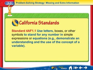 3-3     Problem-Solving Strategy: Missing and Extra Information




      Standard 4AF1.1 Use letters, boxes, or other
      symbols to stand for any number in simple
      expressions or equations (e.g., demonstrate an
      understanding and the use of the concept of a
      variable).
 