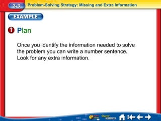 3-3   Problem-Solving Strategy: Missing and Extra Information




 Plan
 Once you identify the information needed to solve
 the problem you can write a number sentence.
 Look for any extra information.
 