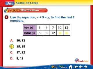 3-4    Algebra: Find a Rule




  Use the equation, x + 5 = y, to find the last 2
  numbers.




  A.   10, 13
  B.   15, 18
  C.   17, 22
  D.   9, 12
 