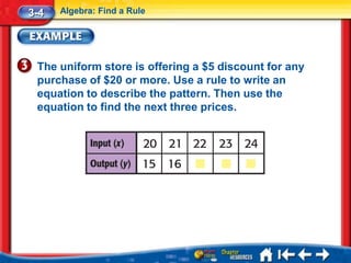 3-4   Algebra: Find a Rule




 The uniform store is offering a $5 discount for any
 purchase of $20 or more. Use a rule to write an
 equation to describe the pattern. Then use the
 equation to find the next three prices.
 