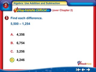 Algebra: Use Addition and Subtraction
3
                                   (over Chapter 2)


    Find each difference.
    5,500 – 1,254


    A. 4,356

    B. 6,754

    C. 3,256

    D. 4,246
 
