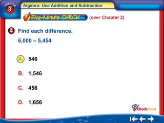 Algebra: Use Addition and Subtraction
3
                                   (over Chapter 2)


    Find each difference.
    6,000 – 5,454


    A. 546

    B. 1,546

    C. 456

    D. 1,656
 