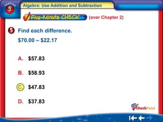 Algebra: Use Addition and Subtraction
3
                                   (over Chapter 2)


    Find each difference.
    $70.00 – $22.17


    A. $57.83

    B. $58.93

    C. $47.83

    D. $37.83
 