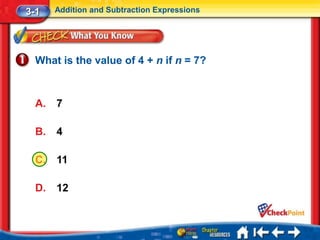 3-1    Addition and Subtraction Expressions




  What is the value of 4 + n if n = 7?



  A.   7

  B.   4

  C.   11

  D.   12
 