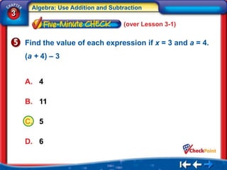 Algebra: Use Addition and Subtraction
3
                                    (over Lesson 3-1)


    Find the value of each expression if x = 3 and a = 4.
    (a + 4) – 3


    A. 4

    B. 11

    C. 5

    D. 6
 