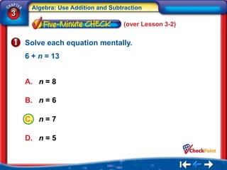 Algebra: Use Addition and Subtraction
3
                                   (over Lesson 3-2)


    Solve each equation mentally.
    6 + n = 13


    A. n = 8

    B. n = 6

    C. n = 7

    D. n = 5
 