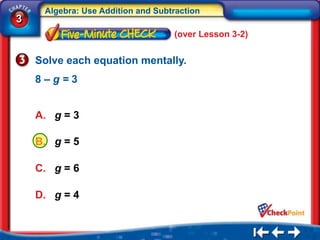 Algebra: Use Addition and Subtraction
3
                                   (over Lesson 3-2)


    Solve each equation mentally.
    8–g=3


    A. g = 3

    B. g = 5

    C. g = 6

    D. g = 4
 