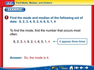 4-2     Find Mode, Median, and Outliers




 Find the mode and median of the following set of
 data: 8, 2, 3, 4, 9, 2, 4, 6, 5, 1, 4

 To find the mode, find the number that occurs most
 often.

      8, 2, 3, 4, 9, 2, 4, 6, 5, 1, 4




 Answer: So, the mode is 4.
 