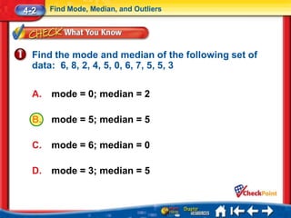 4-2    Find Mode, Median, and Outliers




  Find the mode and median of the following set of
  data: 6, 8, 2, 4, 5, 0, 6, 7, 5, 5, 3

  A.   mode = 0; median = 2

  B.   mode = 5; median = 5

  C.   mode = 6; median = 0

  D.   mode = 3; median = 5
 