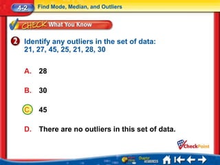 4-2    Find Mode, Median, and Outliers




  Identify any outliers in the set of data:
  21, 27, 45, 25, 21, 28, 30

  A.   28

  B.   30

  C.   45

  D.   There are no outliers in this set of data.
 