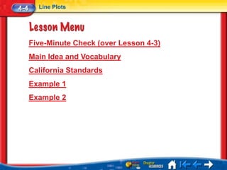 4-4     Line Plots




      Five-Minute Check (over Lesson 4-3)
      Main Idea and Vocabulary
      California Standards
      Example 1
      Example 2
 