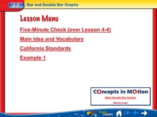 4-5     Bar and Double Bar Graphs




      Five-Minute Check (over Lesson 4-4)
      Main Idea and Vocabulary
      California Standards
      Example 1




                                      Make Double Bar Graphs
 