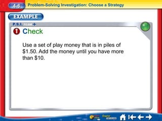 4-6     Problem-Solving Investigation: Choose a Strategy




      Check
      Use a set of play money that is in piles of
      $1.50. Add the money until you have more
      than $10.
 