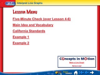 4-7     Interpret Line Graphs




      Five-Minute Check (over Lesson 4-6)
      Main Idea and Vocabulary
      California Standards
      Example 1
      Example 2




                                        Make a Line Graph
 