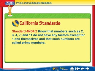 5-10   Prime and Composite Numbers




   Standard 4NS4.2 Know that numbers such as 2,
   3, 4, 7, and 11 do not have any factors except for
   1 and themselves and that such numbers are
   called prime numbers.
 