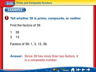 5-10   Prime and Composite Numbers




  Tell whether 39 is prime, composite, or neither.

  Find the factors of 39.

  1    39
  3    13

  Factors of 39: 1, 3, 13, 39.


  Answer: Since 39 has more than two factors, it
          is a composite number.
 
