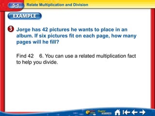 5-1   Relate Multiplication and Division




 Jorge has 42 pictures he wants to place in an
 album. If six pictures fit on each page, how many
 pages will he fill?

 Find 42 6. You can use a related multiplication fact
 to help you divide.
 