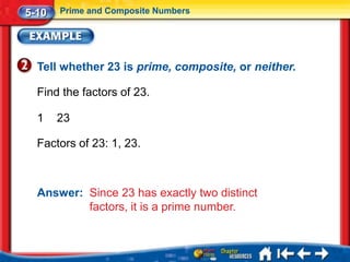5-10   Prime and Composite Numbers




  Tell whether 23 is prime, composite, or neither.

  Find the factors of 23.

  1    23

  Factors of 23: 1, 23.



  Answer: Since 23 has exactly two distinct
          factors, it is a prime number.
 