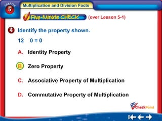 Multiplication and Division Facts
5
                                     (over Lesson 5-1)


    Identify the property shown.
    12   0=0

    A. Identity Property

    B. Zero Property

    C. Associative Property of Multiplication

    D. Commutative Property of Multiplication
 