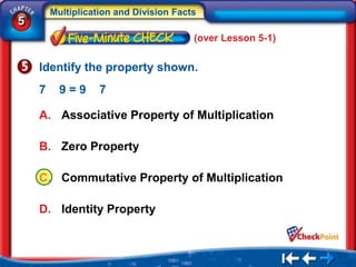 Multiplication and Division Facts
5
                                        (over Lesson 5-1)


    Identify the property shown.
    7     9=9      7

    A. Associative Property of Multiplication

    B. Zero Property

    C. Commutative Property of Multiplication

    D. Identity Property
 