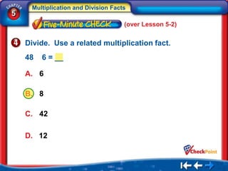 Multiplication and Division Facts
5
                                      (over Lesson 5-2)


    Divide. Use a related multiplication fact.
    48   6 = __

    A. 6

    B. 8

    C. 42

    D. 12
 