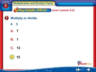 Multiplication and Division Facts
5
                                        (over Lesson 5-3)


    Multiply or divide.
    4     3

    A. 7

    B. 1

    C. 13

    D. 12
 