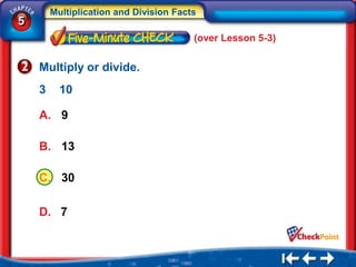 Multiplication and Division Facts
5
                                        (over Lesson 5-3)


    Multiply or divide.
    3     10

    A. 9

    B. 13

    C. 30

    D. 7
 