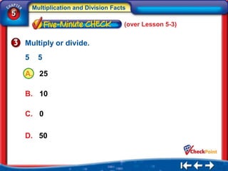 Multiplication and Division Facts
5
                                        (over Lesson 5-3)


    Multiply or divide.
    5     5

    A. 25

    B. 10

    C. 0

    D. 50
 