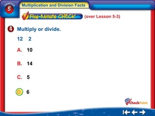 Multiplication and Division Facts
5
                                      (over Lesson 5-3)


    Multiply or divide.
    12   2

    A. 10

    B. 14

    C. 5

    D. 6
 