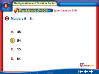 Multiplication and Division Facts
5
                                     (over Lesson 5-5)


    Multiply 9   6.



    A. 45

    B. 54

    C. 15

    D. 64
 