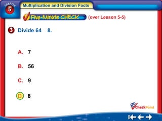 Multiplication and Division Facts
5
                                     (over Lesson 5-5)


    Divide 64    8.



    A. 7

    B. 56

    C. 9

    D. 8
 
