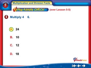 Multiplication and Division Facts
5
                                     (over Lesson 5-5)


    Multiply 4   6.



    A. 24

    B. 10

    C. 12

    D. 18
 