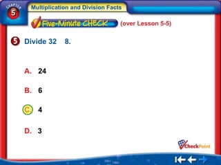 Multiplication and Division Facts
5
                                     (over Lesson 5-5)


    Divide 32    8.



    A. 24

    B. 6

    C. 4

    D. 3
 