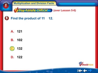 Multiplication and Division Facts
5
                                       (over Lesson 5-6)


    Find the product of 11       12.



    A. 121

    B. 102

    C. 132

    D. 122
 