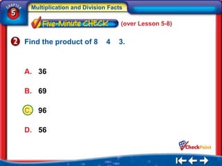 Multiplication and Division Facts
5
                                     (over Lesson 5-8)


    Find the product of 8       4   3.



    A. 36

    B. 69

    C. 96

    D. 56
 