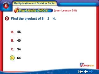 Multiplication and Division Facts
5
                                     (over Lesson 5-8)


    Find the product of 8       2   4.



    A. 46

    B. 40

    C. 34

    D. 64
 