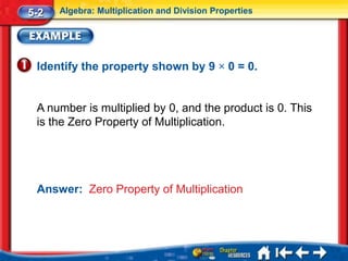 5-2   Algebra: Multiplication and Division Properties




 Identify the property shown by 9 × 0 = 0.


 A number is multiplied by 0, and the product is 0. This
 is the Zero Property of Multiplication.




 Answer: Zero Property of Multiplication
 