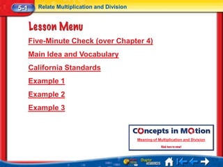 5-1     Relate Multiplication and Division




      Five-Minute Check (over Chapter 4)
      Main Idea and Vocabulary
      California Standards
      Example 1
      Example 2
      Example 3



                                             Meaning of Multiplication and Division
 