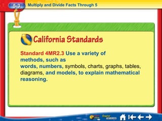 5-3     Multiply and Divide Facts Through 5




      Standard 4MR2.3 Use a variety of
      methods, such as
      words, numbers, symbols, charts, graphs, tables,
      diagrams, and models, to explain mathematical
      reasoning.
 