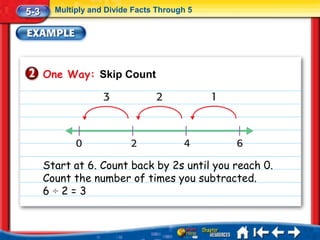 5-3     Multiply and Divide Facts Through 5




      One Way: Skip Count




      Start at 6. Count back by 2s until you reach 0.
      Count the number of times you subtracted.
      6÷2=3
 