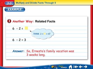 5-3     Multiply and Divide Facts Through 5




      Another Way: Related Facts

      6 ÷2=


      6 ÷2=3


      Answer: So, Ernesto’s family vacation was
              3 weeks long.
 
