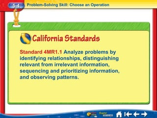 5-4     Problem-Solving Skill: Choose an Operation




      Standard 4MR1.1 Analyze problems by
      identifying relationships, distinguishing
      relevant from irrelevant information,
      sequencing and prioritizing information,
      and observing patterns.
 