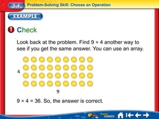 5-4   Problem-Solving Skill: Choose an Operation




 Check
 Look back at the problem. Find 9 × 4 another way to
 see if you get the same answer. You can use an array.




 9 × 4 = 36. So, the answer is correct.
 