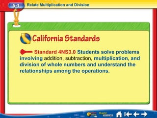 5-1      Relate Multiplication and Division




             Standard 4NS3.0 Students solve problems
      involving addition, subtraction, multiplication, and
      division of whole numbers and understand the
      relationships among the operations.
 