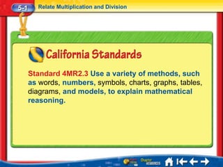 5-1     Relate Multiplication and Division




      Standard 4MR2.3 Use a variety of methods, such
      as words, numbers, symbols, charts, graphs, tables,
      diagrams, and models, to explain mathematical
      reasoning.
 