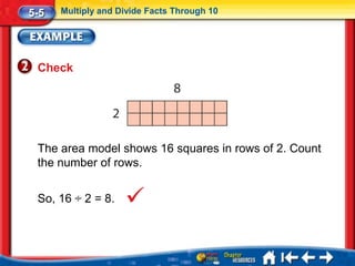 5-5   Multiply and Divide Facts Through 10




 Check




 The area model shows 16 squares in rows of 2. Count
 the number of rows.


 So, 16 ÷ 2 = 8.
 
