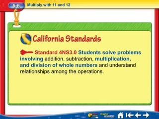 5-6     Multiply with 11 and 12




             Standard 4NS3.0 Students solve problems
      involving addition, subtraction, multiplication,
      and division of whole numbers and understand
      relationships among the operations.
 