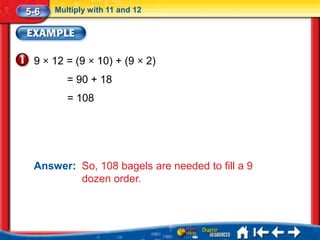 5-6   Multiply with 11 and 12




 9 × 12 = (9 × 10) + (9 × 2)
         = 90 + 18
         = 108




 Answer: So, 108 bagels are needed to fill a 9
         dozen order.
 