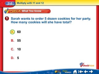5-6   Multiply with 11 and 12




  Sarah wants to order 5 dozen cookies for her party.
  How many cookies will she have total?

  A. 60

  B. 55

  C. 10

  D. 5
 